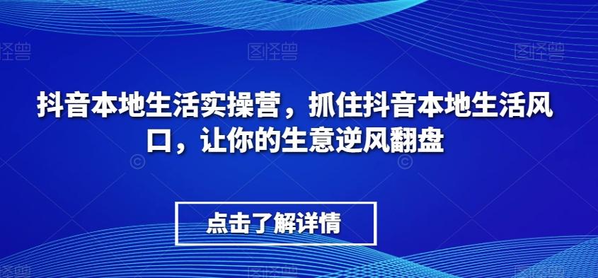 抖音本地生活实操营，​抓住抖音本地生活风口，让你的生意逆风翻盘-天使资源网