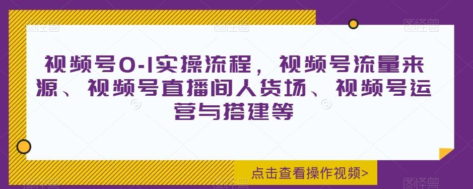 视频号0-1实操流程，视频号流量来源、视频号直播间人货场、视频号运营与搭建等-天使资源网