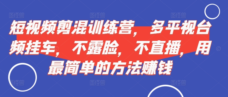 短视频‮剪混‬训练营，多平‮视台‬频挂车，不露脸，不直播，用最简单的方法赚钱-天使资源网