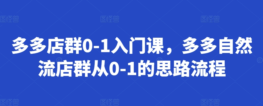 多多店群0-1入门课，多多自然流店群从0-1的思路流程-天使资源网