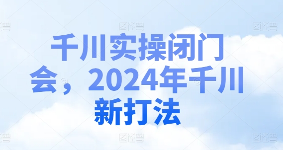 千川实操闭门会，2024年千川新打法-天使资源网