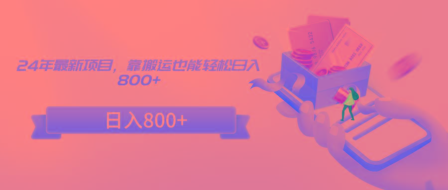 24年最新项目，靠搬运也能轻松日入800+-天使资源网