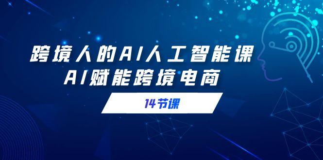 跨境人的AI人工智能课，AI赋能跨境电商(14节课)-天使资源网