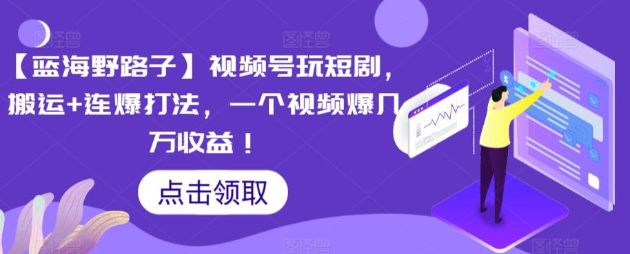 【蓝海野路子】视频号玩短剧，搬运+连爆打法，一个视频爆几万收益【揭秘】-天使资源网