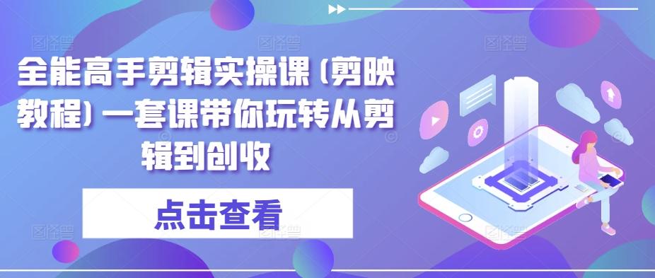 全能高手剪辑实操课(剪映教程)一套课带你玩转从剪辑到创收-天使资源网