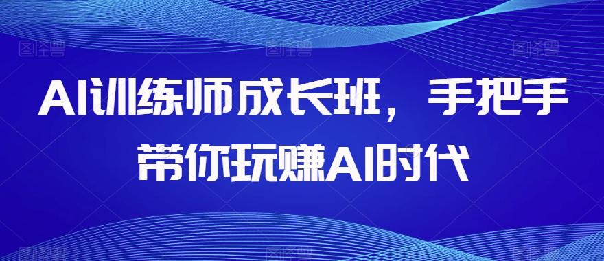 AI训练师成长班，手把手带你玩赚AI时代-天使资源网