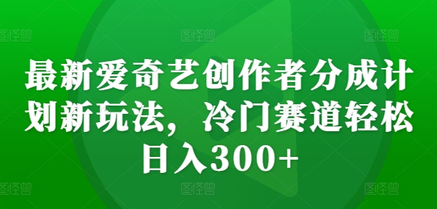 最新爱奇艺创作者分成计划新玩法，冷门赛道轻松日入300+【揭秘】-天使资源网