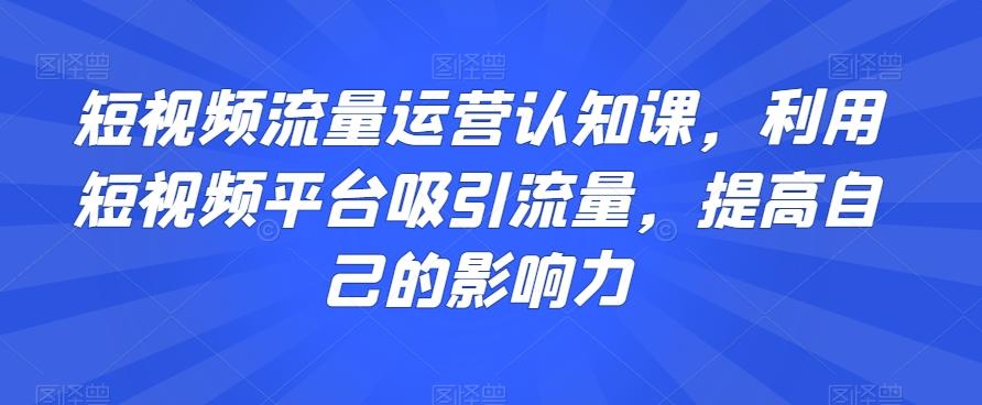 短视频流量运营认知课，利用短视频平台吸引流量，提高自己的影响力-天使资源网