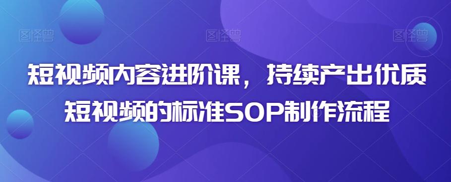 短视频内容进阶课，持续产出优质短视频的标准SOP制作流程-天使资源网