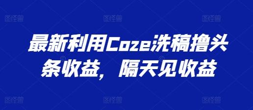 最新利用Coze洗稿撸头条收益，隔天见收益【揭秘】-天使资源网