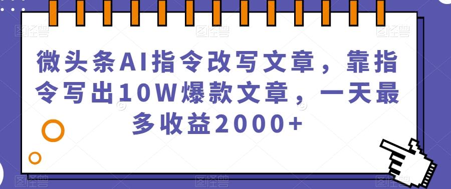 微头条AI指令改写文章，靠指令写出10W爆款文章，一天最多收益2000+【揭秘】-天使资源网