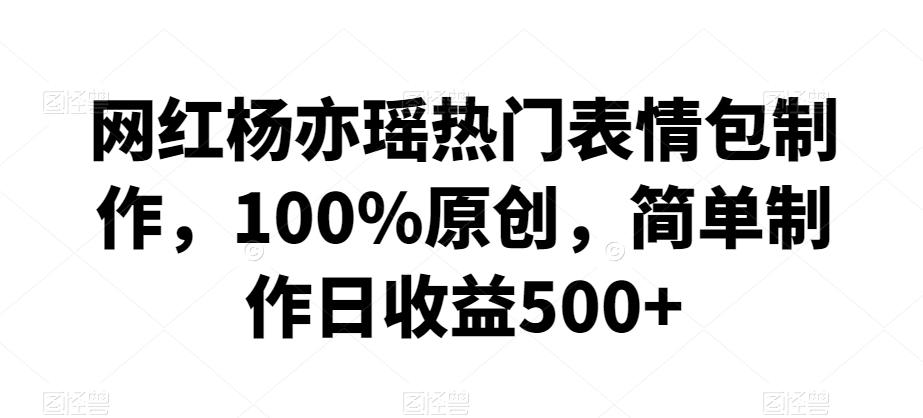 网红杨亦瑶热门表情包制作，100%原创，简单制作日收益500+【揭秘】-天使资源网
