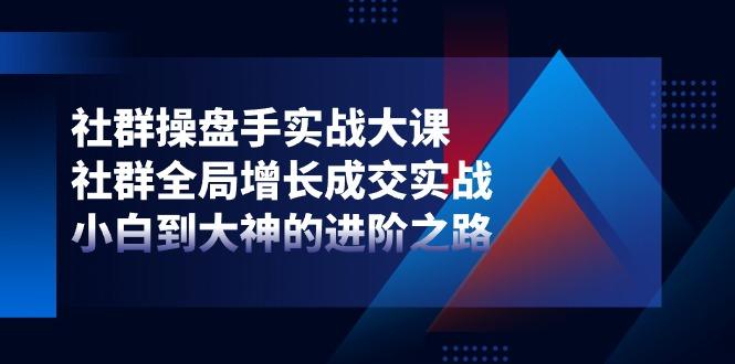 社群-操盘手实战大课：社群 全局增长成交实战，小白到大神的进阶之路-天使资源网