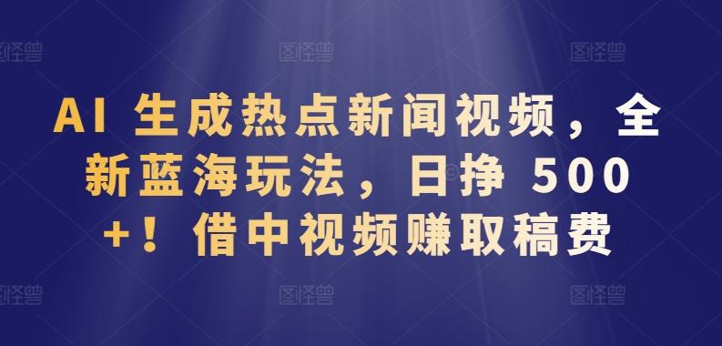AI 生成热点新闻视频，全新蓝海玩法，日挣 500+!借中视频赚取稿费【揭秘】-天使资源网
