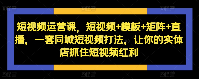短视频运营课，短视频+模板+矩阵+直播，一套同城短视频打法，让你的实体店抓住短视频红利-天使资源网