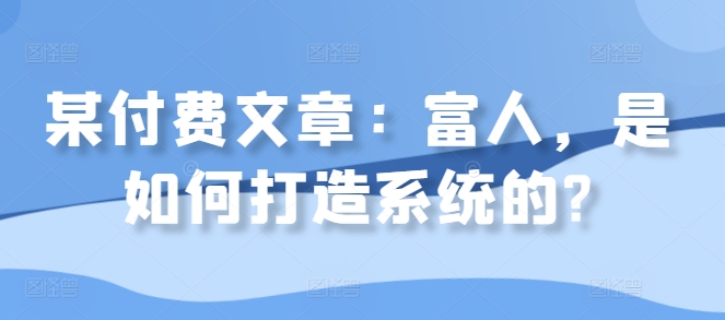 某付费文章：富人，是如何打造系统的?-天使资源网