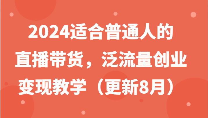 2024适合普通人的直播带货，泛流量创业变现教学(更新8月)-天使资源网