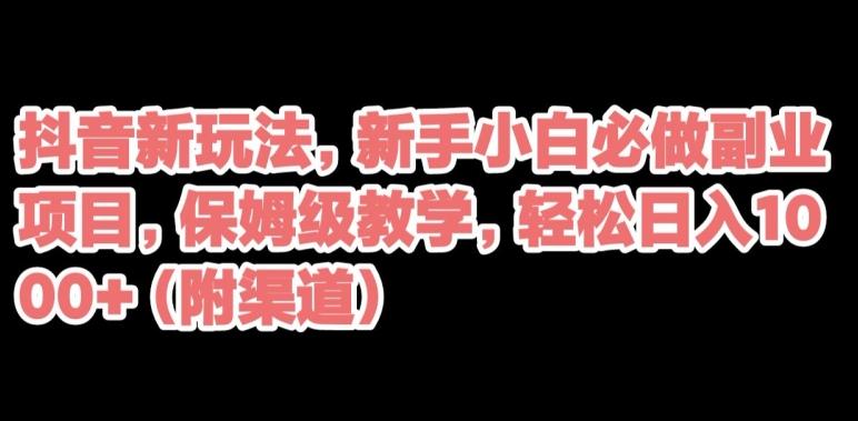 抖音新玩法，新手小白必做副业项目，保姆级教学，轻松日入1000+（附渠道）-天使资源网