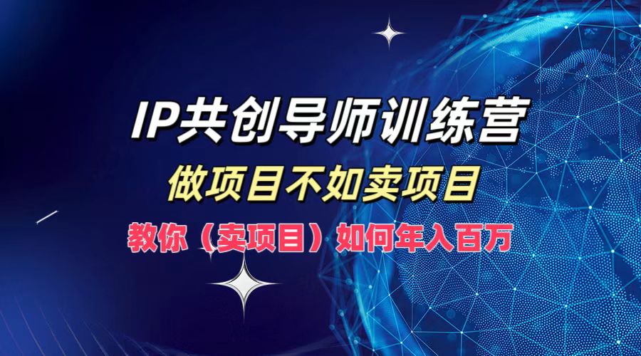 IP共创导师训练营，做项目不如卖项目，教你(卖项目)如何实现年入百万-天使资源网