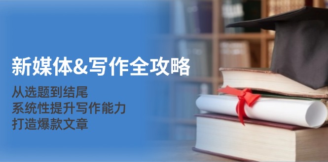 新媒体&写作全攻略：从选题到结尾，系统性提升写作能力，打造爆款文章-天使资源网
