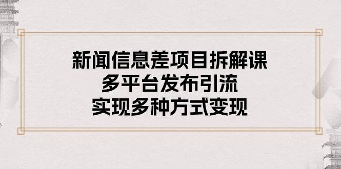 新闻信息差项目拆解课：多平台发布引流，实现多种方式变现-天使资源网