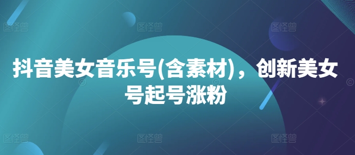 抖音美女音乐号(含素材)，创新美女号起号涨粉-天使资源网