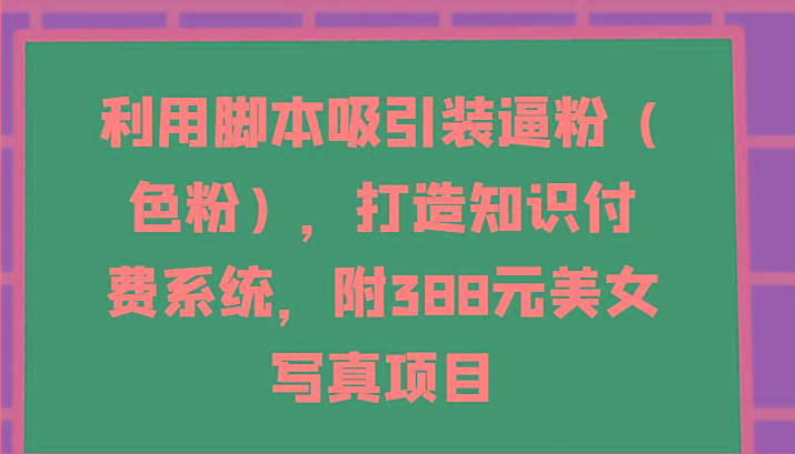 利用脚本吸引装逼粉(色粉)，打造知识付费系统，附388元美女写真项目-天使资源网