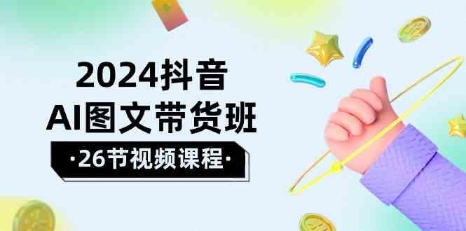 2024抖音AI图文带货班：在这个赛道上乘风破浪拿到好效果(26节课)-天使资源网