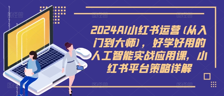 2024AI小红书运营(从入门到大师)，好学好用的人工智能实战应用课，小红书平台策略详解-天使资源网