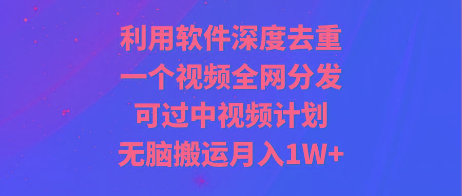 利用软件深度去重，一个视频全网分发，可过中视频计划，无脑搬运月入1W+-天使资源网