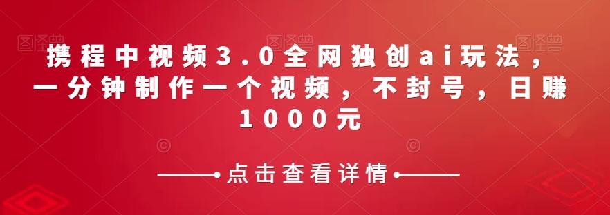 携程中视频3.0全网独创ai玩法，一分钟制作一个视频，不封号，日赚1000元【揭秘】-天使资源网