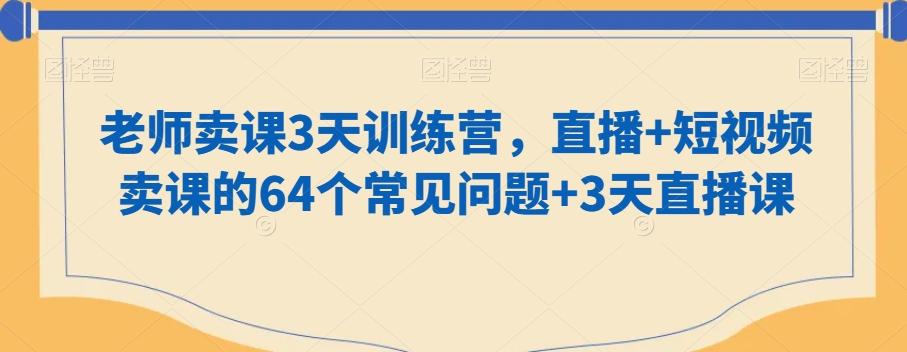 老师卖课3天训练营，直播+短视频卖课的64个常见问题+3天直播课-天使资源网