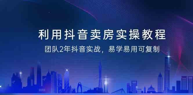 利用抖音卖房实操教程，团队2年抖音实战，易学易用可复制(无水印课程)-天使资源网