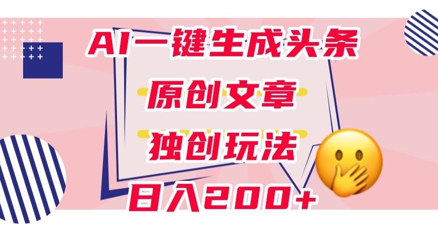 利用AI一键生成头条原创文章，0粉丝即可变现，稳定日入200+【揭秘】-天使资源网