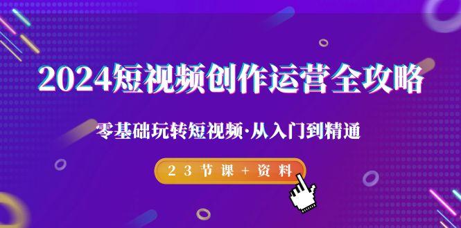 2024短视频-创作运营全攻略，零基础玩转短视频·从入门到精通-23节课+资料-天使资源网