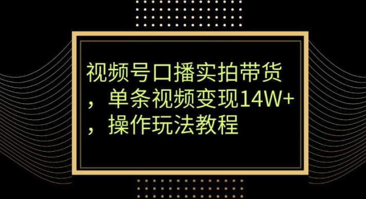 视频号口播实拍带货，单条视频变现14W+，操作玩法教程-天使资源网