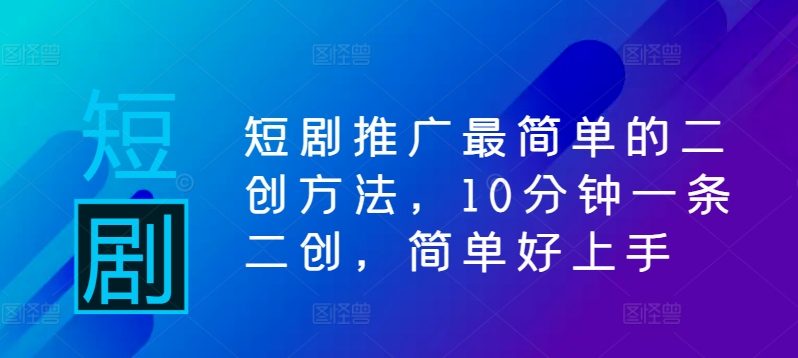 短剧推广最简单的二创方法，10分钟一条二创，简单好上手-天使资源网