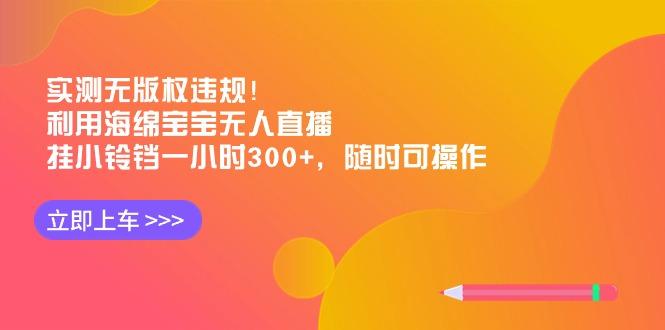实测无版权违规！利用海绵宝宝无人直播，挂小铃铛一小时300+，随时可操作-天使资源网