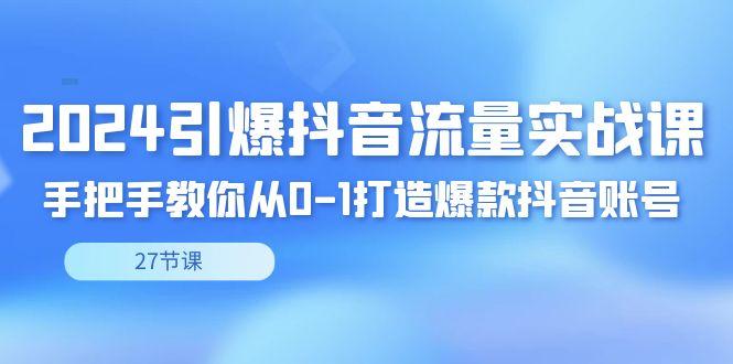 2024引爆·抖音流量实战课，手把手教你从0-1打造爆款抖音账号(27节)-天使资源网