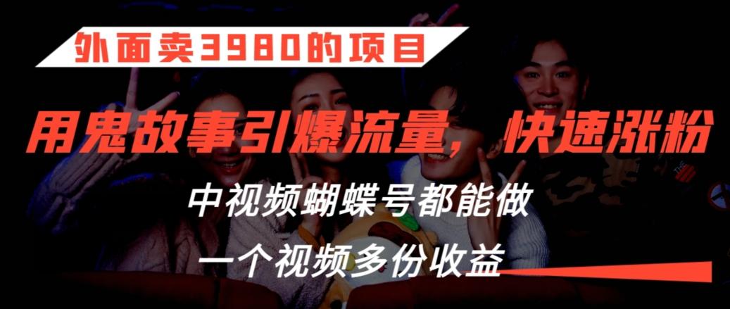 外面卖3980的项目，鬼故事引爆流量打法，中视频、蝴蝶号都能做，一个视频多份收益【揭秘】-天使资源网