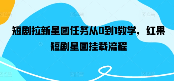 短剧拉新星图任务从0到1教学，红果短剧星图挂载流程-天使资源网