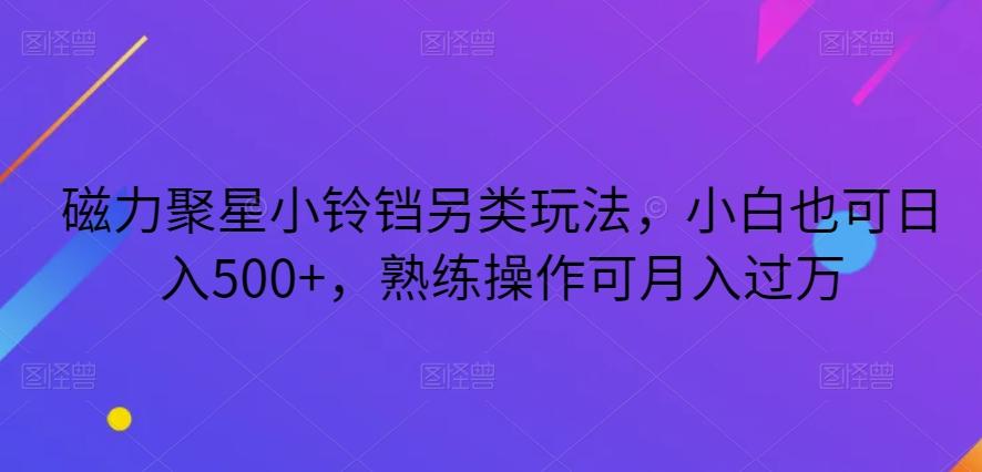 磁力聚星小铃铛另类玩法，小白也可日入500+，熟练操作可月入过万-天使资源网