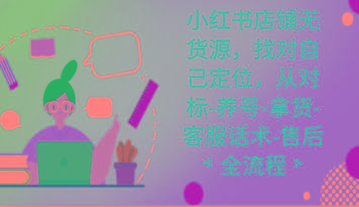 小红书店铺无货源课程，找对自己定位，从对标-养号-拿货-客服话术-售后全流程-天使资源网