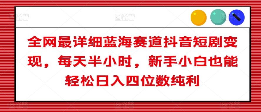 全网最详细蓝海赛道抖音短剧变现，每天半小时，新手小白也能轻松日入四位数纯利【揭秘】-天使资源网
