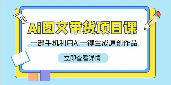 Ai图文带货项目课，一部手机利用AI一键生成原创作品(22节课)-天使资源网