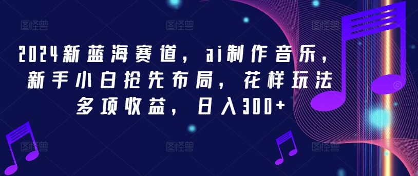 2024新蓝海赛道，ai制作音乐，新手小白抢先布局，花样玩法多项收益，日入300+【揭秘】-天使资源网