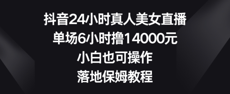 抖音24小时真人美女直播，单场6小时撸14000元，小白也可操作，落地保姆教程【揭秘】-天使资源网