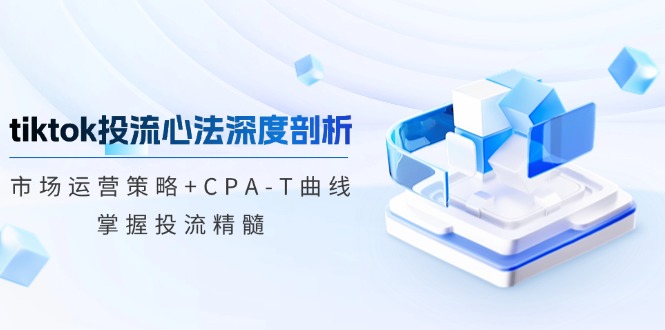 tiktok投流心法深度剖析：市场运营策略+CPA-T曲线，掌握投流精髓-天使资源网