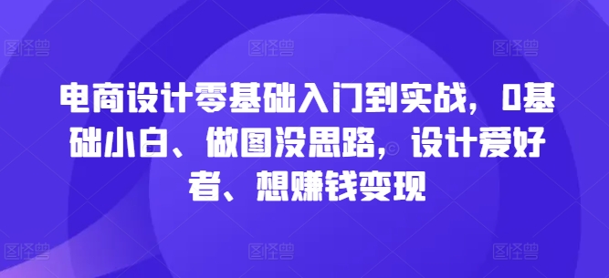 电商设计零基础入门到实战，0基础小白、做图没思路，设计爱好者、想赚钱变现-天使资源网