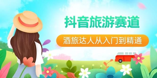 抖音旅游赛道酒旅达人从入门到精通：直播+短视频+旅游 未来5年风口-天使资源网